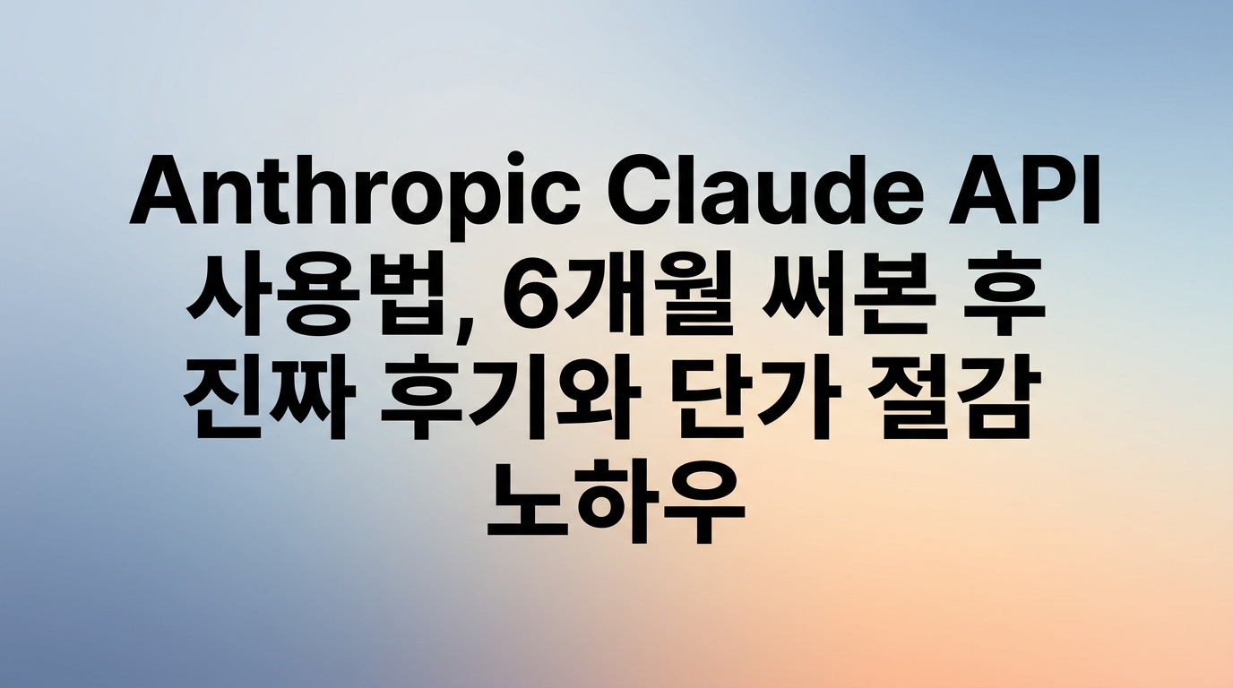 Anthropic Claude API 사용법, 6개월 써본 후 진짜 후기와 단가 절감 노하우