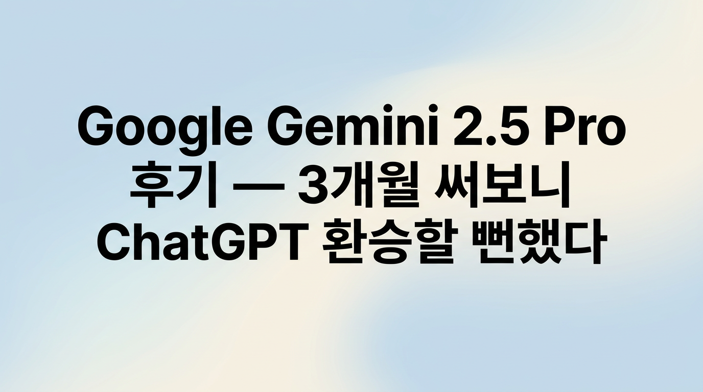 Google Gemini 2.5 Pro 후기 — 3개월 써보니 ChatGPT 환승할 뻔했다