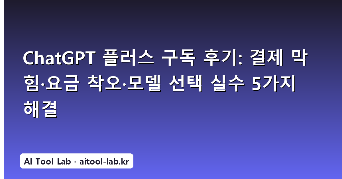 ChatGPT 플러스 구독 후기: 결제 막힘·요금 착오·모델 선택 실수 5가지 해결
