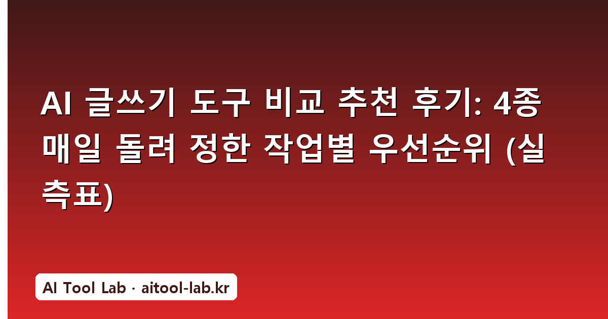 AI 글쓰기 도구 비교 추천 후기: 4종 매일 돌려 정한 작업별 우선순위 (실측표)
