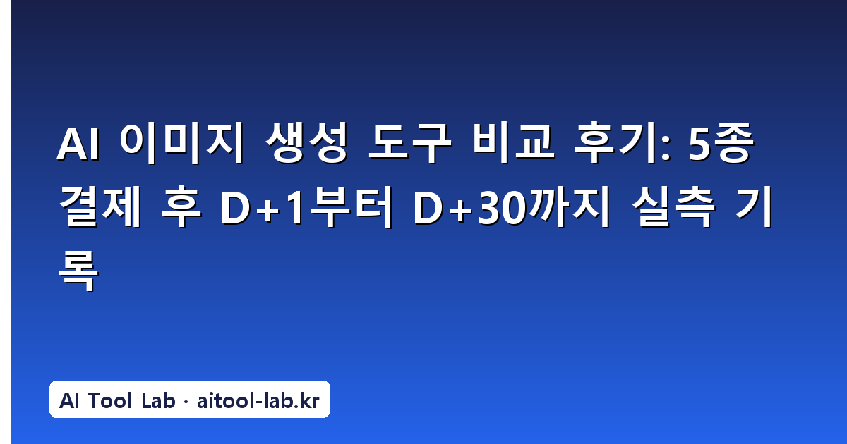 AI 이미지 생성 도구 비교 후기: 5종 결제 후 D+1부터 D+30까지 실측 기록