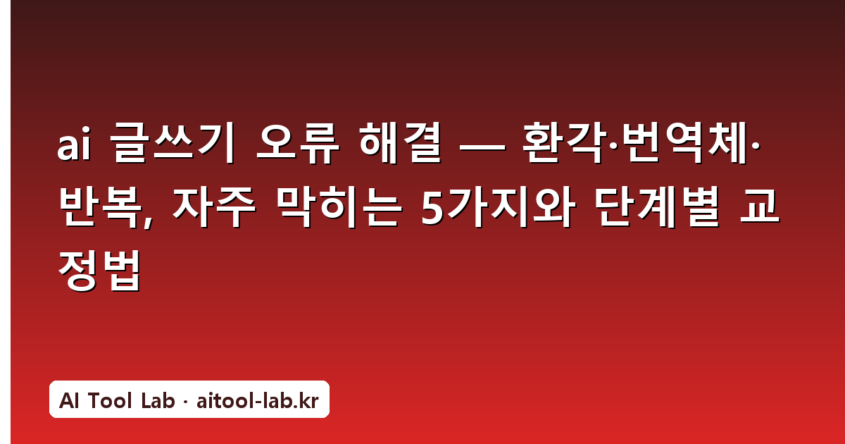 ai 글쓰기 오류 해결 — 환각·번역체·반복, 자주 막히는 5가지와 단계별 교정법