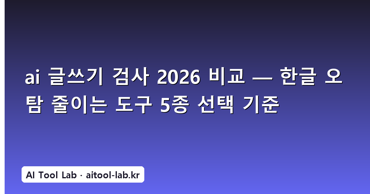 ai 글쓰기 검사 2026 비교 — 한글 오탐 줄이는 도구 5종 선택 기준