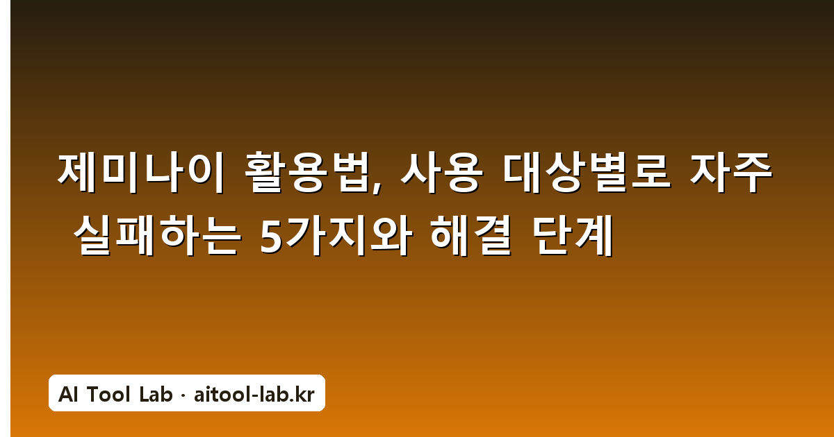 제미나이 활용법, 사용 대상별로 자주 실패하는 5가지와 해결 단계