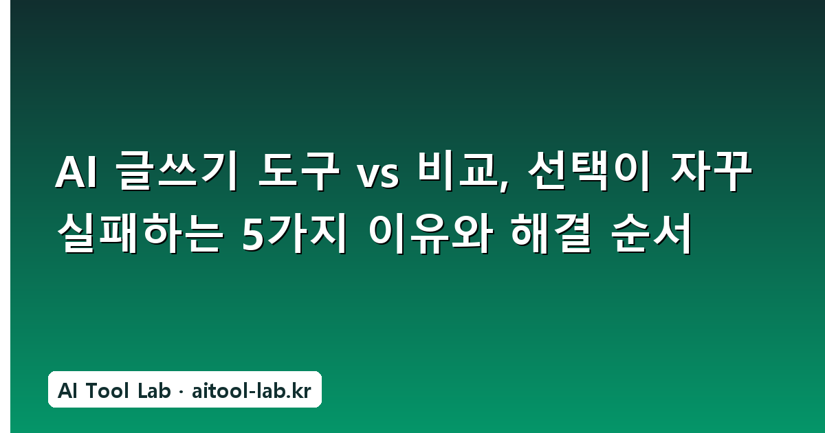 AI 글쓰기 도구 vs 비교, 선택이 자꾸 실패하는 5가지 이유와 해결 순서