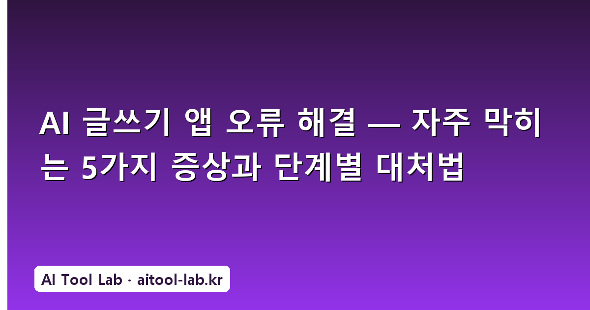 AI 글쓰기 앱 오류 해결 — 자주 막히는 5가지 증상과 단계별 대처법