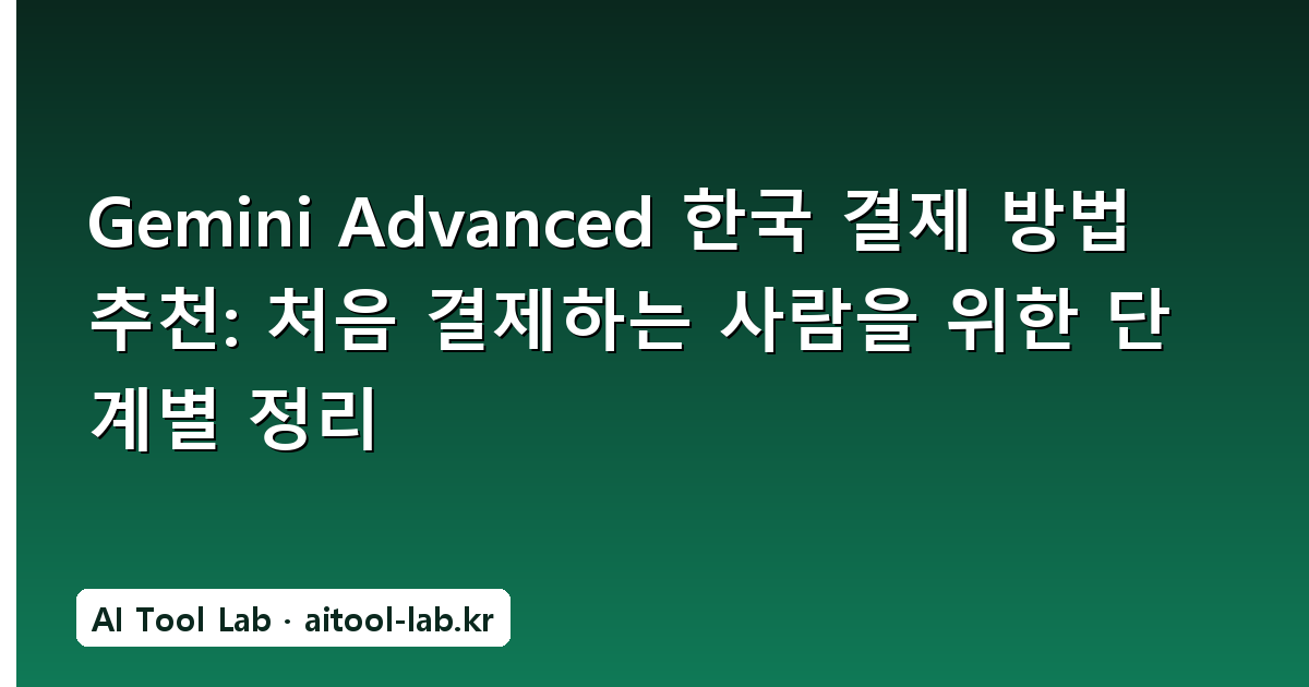 Gemini Advanced 한국 결제 방법 추천: 처음 결제하는 사람을 위한 단계별 정리